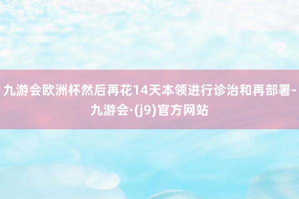 九游会欧洲杯然后再花14天本领进行诊治和再部署-九游会·(j9)官方网站