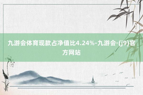 九游会体育现款占净值比4.24%-九游会·(j9)官方网站