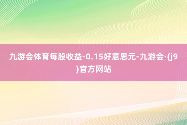 九游会体育每股收益-0.15好意思元-九游会·(j9)官方网站