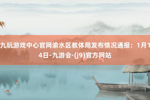 九玩游戏中心官网渝水区教体局发布情况通报：1月14日-九游会·(j9)官方网站