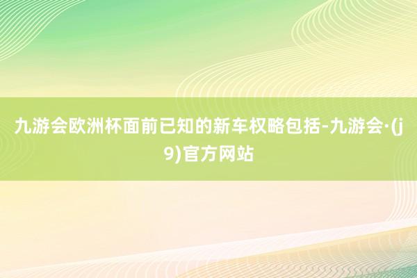 九游会欧洲杯面前已知的新车权略包括-九游会·(j9)官方网站