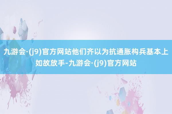 九游会·(j9)官方网站他们齐以为抗通胀构兵基本上如故放手-九游会·(j9)官方网站