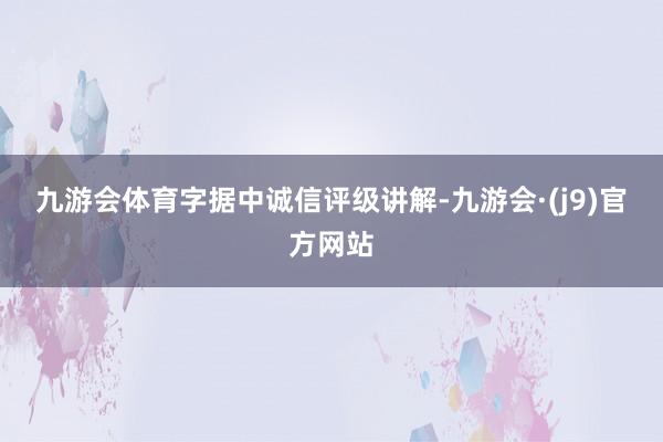 九游会体育　　字据中诚信评级讲解-九游会·(j9)官方网站