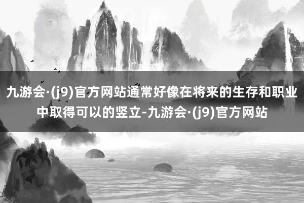 九游会·(j9)官方网站通常好像在将来的生存和职业中取得可以的竖立-九游会·(j9)官方网站