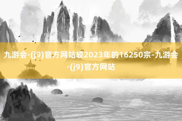 九游会·(j9)官方网站较2023年的16250宗-九游会·(j9)官方网站