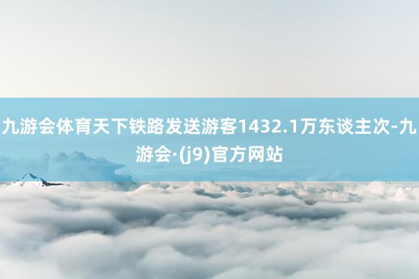 九游会体育天下铁路发送游客1432.1万东谈主次-九游会·(j9)官方网站