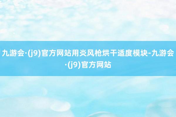 九游会·(j9)官方网站用炎风枪烘干适度模块-九游会·(j9)官方网站