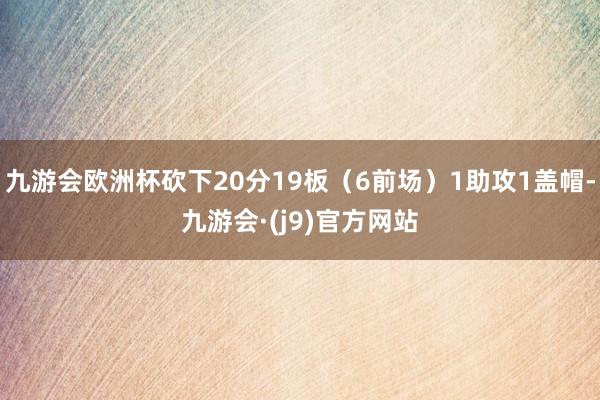 九游会欧洲杯砍下20分19板（6前场）1助攻1盖帽-九游会·(j9)官方网站