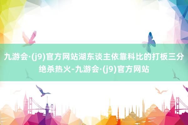 九游会·(j9)官方网站湖东谈主依靠科比的打板三分绝杀热火-九游会·(j9)官方网站