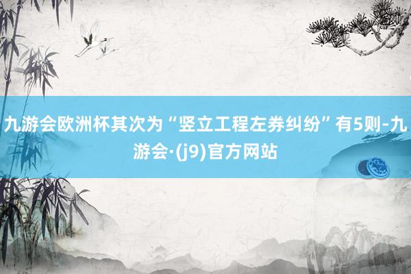 九游会欧洲杯其次为“竖立工程左券纠纷”有5则-九游会·(j9)官方网站