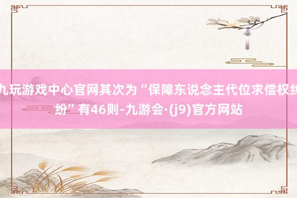 九玩游戏中心官网其次为“保障东说念主代位求偿权纠纷”有46则-九游会·(j9)官方网站