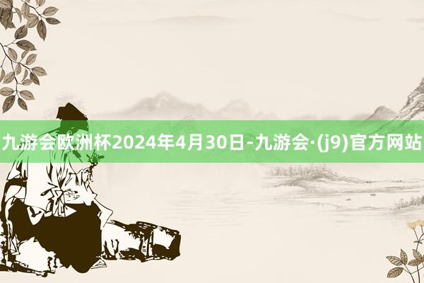 九游会欧洲杯2024年4月30日-九游会·(j9)官方网站