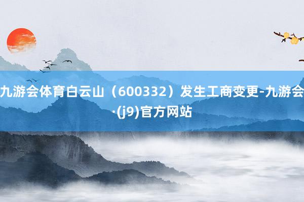 九游会体育白云山（600332）发生工商变更-九游会·(j9)官方网站