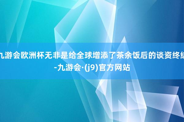 九游会欧洲杯无非是给全球增添了茶余饭后的谈资终结-九游会·(j9)官方网站