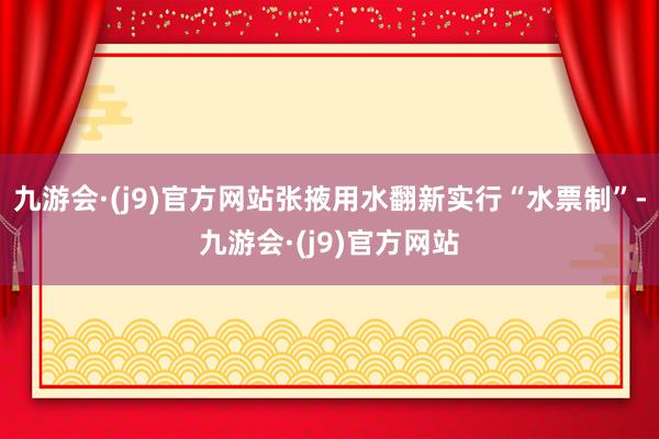 九游会·(j9)官方网站张掖用水翻新实行“水票制”-九游会·(j9)官方网站