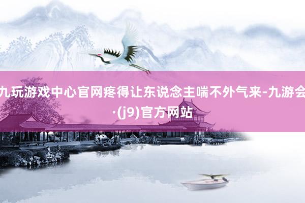 九玩游戏中心官网疼得让东说念主喘不外气来-九游会·(j9)官方网站