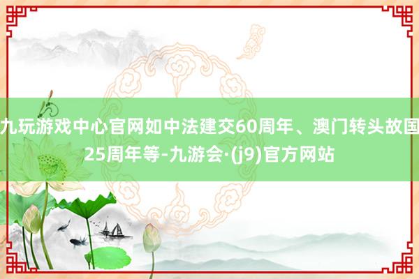 九玩游戏中心官网如中法建交60周年、澳门转头故国25周年等-九游会·(j9)官方网站