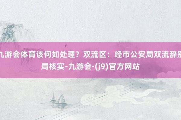 九游会体育该何如处理？双流区：经市公安局双流辞别局核实-九游会·(j9)官方网站