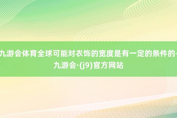 九游会体育全球可能对衣饰的宽度是有一定的条件的-九游会·(j9)官方网站