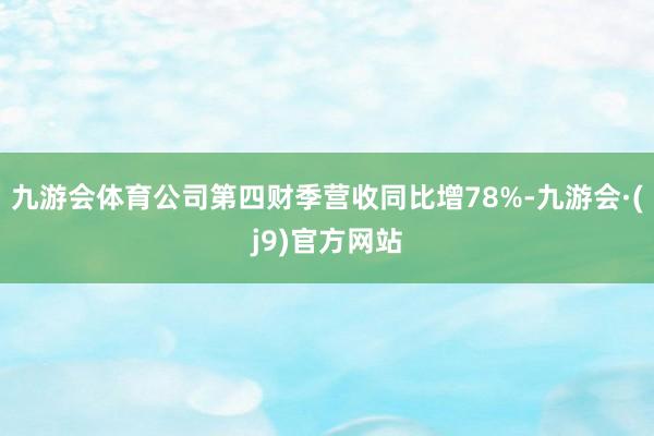 九游会体育公司第四财季营收同比增78%-九游会·(j9)官方网站