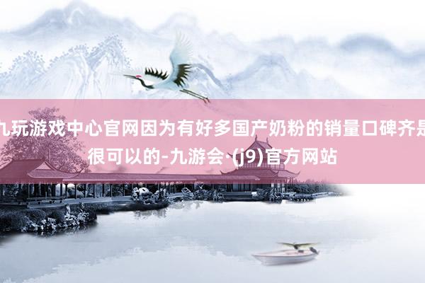 九玩游戏中心官网因为有好多国产奶粉的销量口碑齐是很可以的-九游会·(j9)官方网站
